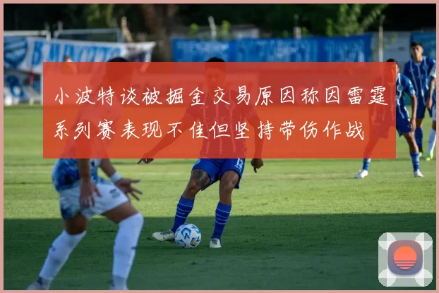 小波特谈被掘金交易原因称因雷霆系列赛表现不佳但坚持带伤作战