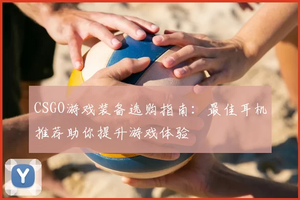 CSGO游戏装备选购指南：最佳耳机推荐助你提升游戏体验