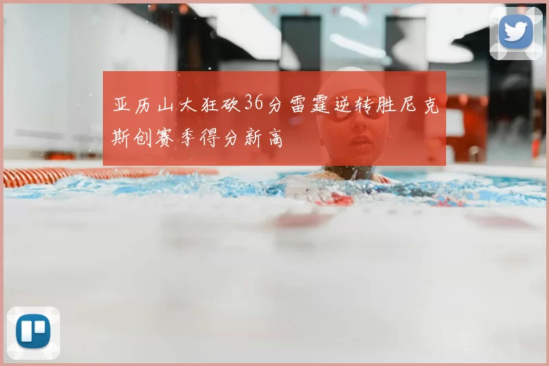亚历山大狂砍36分雷霆逆转胜尼克斯创赛季得分新高
