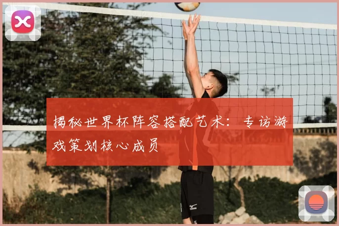 揭秘世界杯阵容搭配艺术:专访游戏策划核心成员