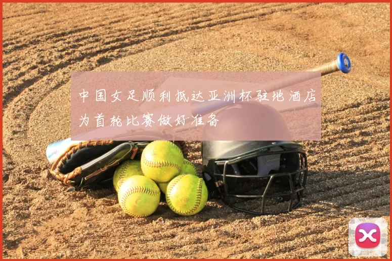 中国女足顺利抵达亚洲杯驻地酒店为首轮比赛做好准备