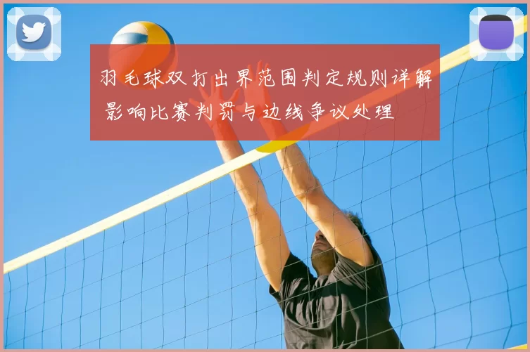 羽毛球双打出界范围判定规则详解 影响比赛判罚与边线争议处理