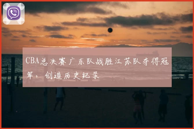 CBA总决赛广东队战胜江苏队夺得冠军，创造历史纪录