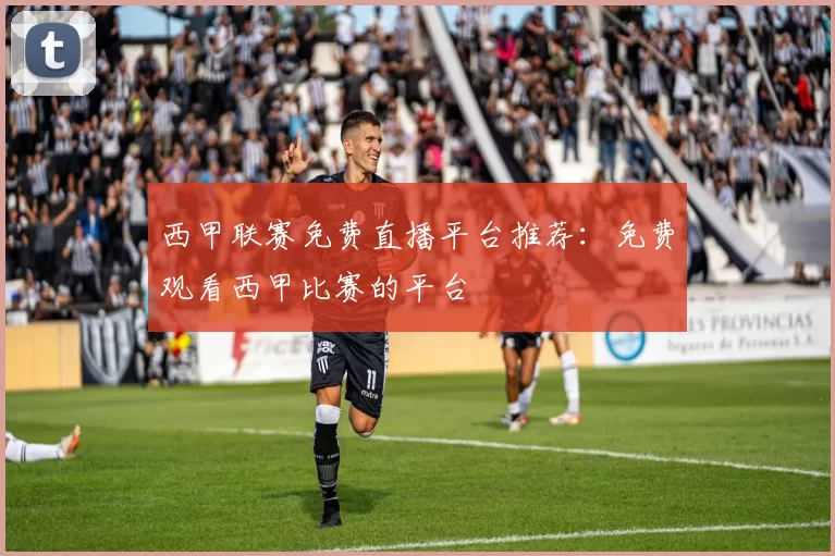 西甲联赛免费直播平台推荐：免费观看西甲比赛的平台