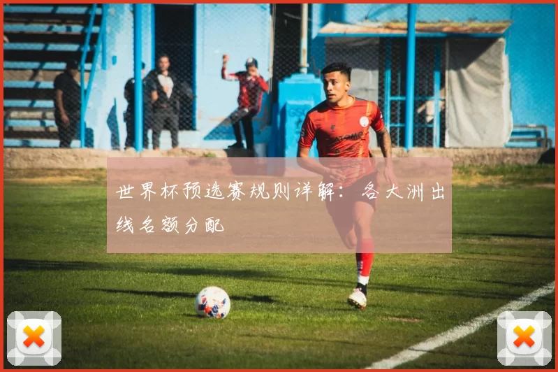 世界杯预选赛规则详解:各大洲出线名额分配
