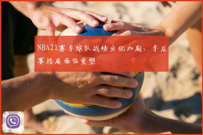 NBA21赛季球队战绩分化加剧，季后赛格局面临重塑