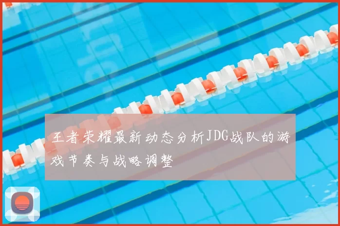 王者荣耀最新动态分析JDG战队的游戏节奏与战略调整