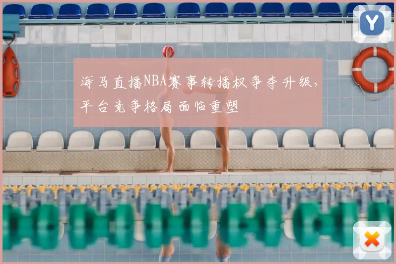 海马直播NBA赛事转播权争夺升级，平台竞争格局面临重塑