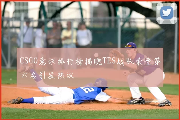 CSGO意识排行榜揭晓TES战队荣登第六名引发热议