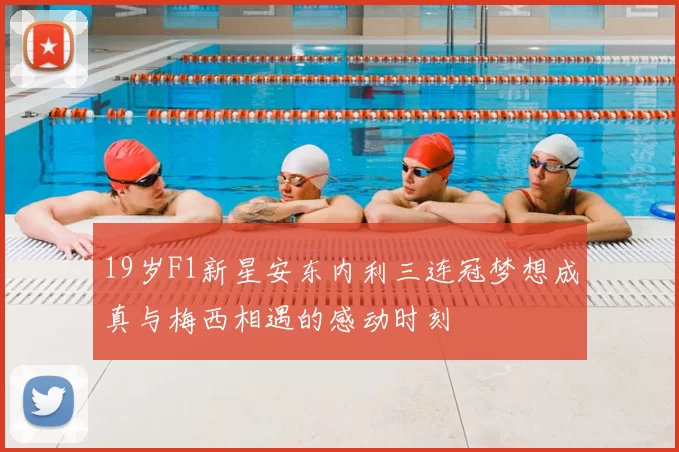 19岁F1新星安东内利三连冠梦想成真与梅西相遇的感动时刻