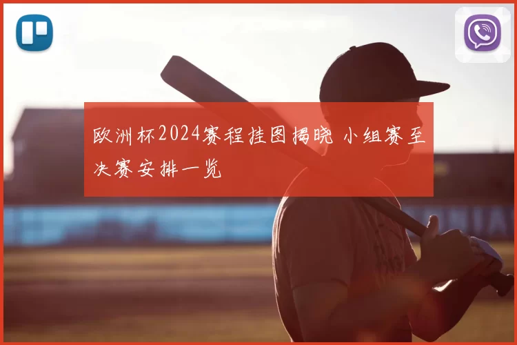 欧洲杯2024赛程挂图揭晓 小组赛至决赛安排一览