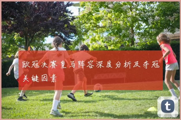 欧冠决赛皇马阵容深度分析及夺冠关键因素