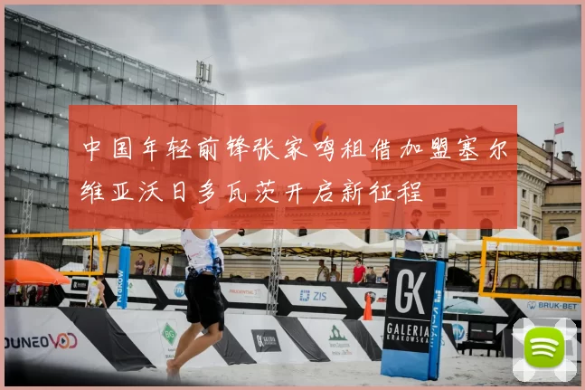 中国年轻前锋张家鸣租借加盟塞尔维亚沃日多瓦茨开启新征程