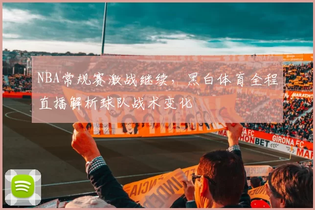 NBA常规赛激战继续，黑白体育全程直播解析球队战术变化