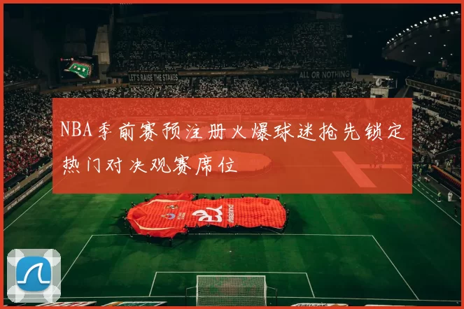 NBA季前赛预注册火爆球迷抢先锁定热门对决观赛席位