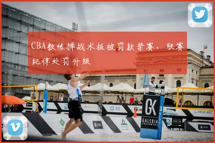 CBA教练摔战术板被罚款禁赛，联赛纪律处罚升级