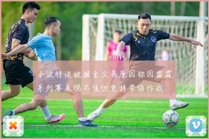 小波特谈被掘金交易原因称因雷霆系列赛表现不佳但坚持带伤作战
