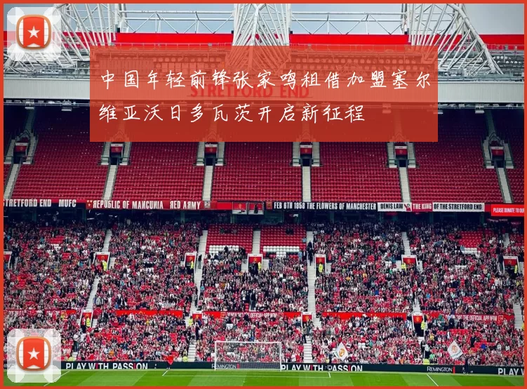 中国年轻前锋张家鸣租借加盟塞尔维亚沃日多瓦茨开启新征程