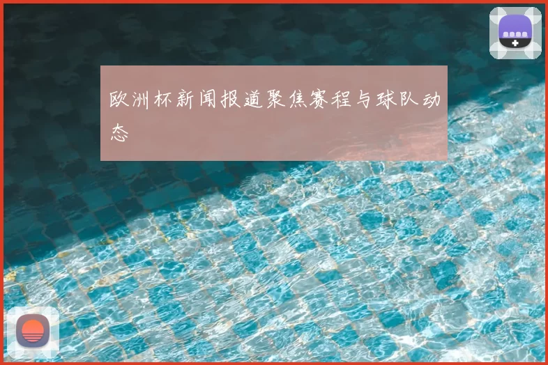欧洲杯新闻报道聚焦赛程与球队动态