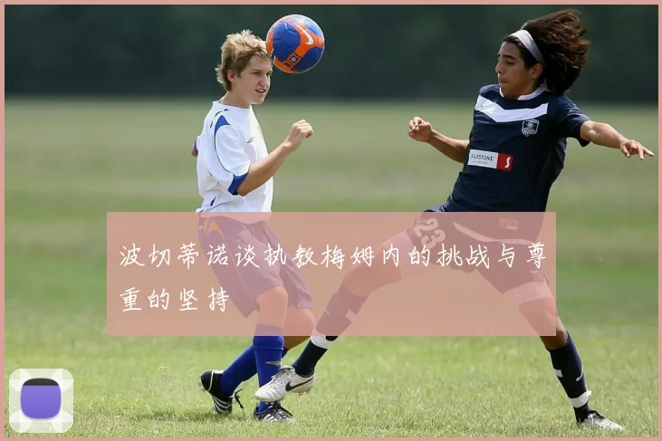 波切蒂诺谈执教梅姆内的挑战与尊重的坚持