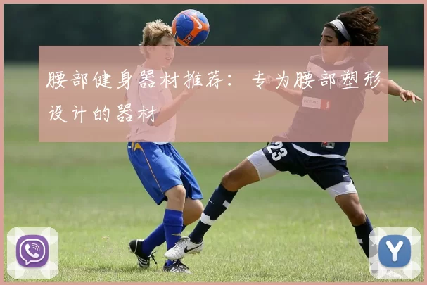 腰部健身器材推荐:专为腰部塑形设计的器材