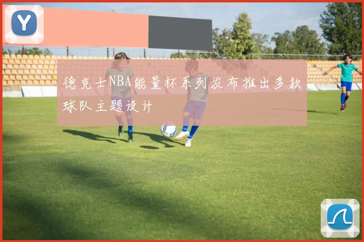 德克士NBA能量杯系列发布推出多款球队主题设计