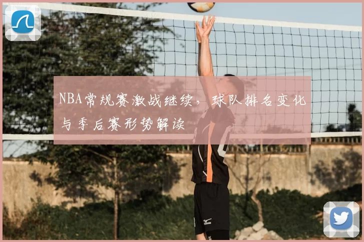 NBA常规赛激战继续，球队排名变化与季后赛形势解读