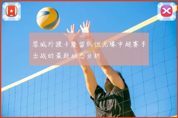 蓉城外援卡隆留队但无缘中超赛季出战的最新动态分析