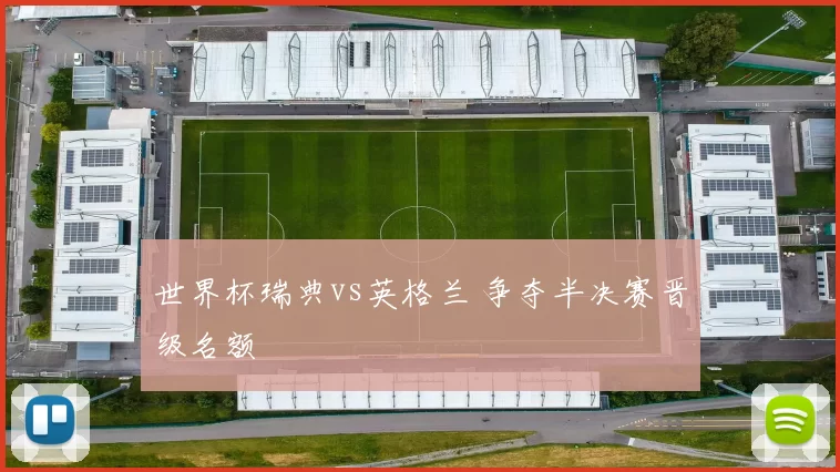 世界杯瑞典vs英格兰 争夺半决赛晋级名额