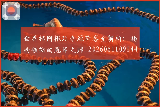 世界杯阿根廷夺冠阵容全解析：梅西领衔的冠军之师_20260611091449
