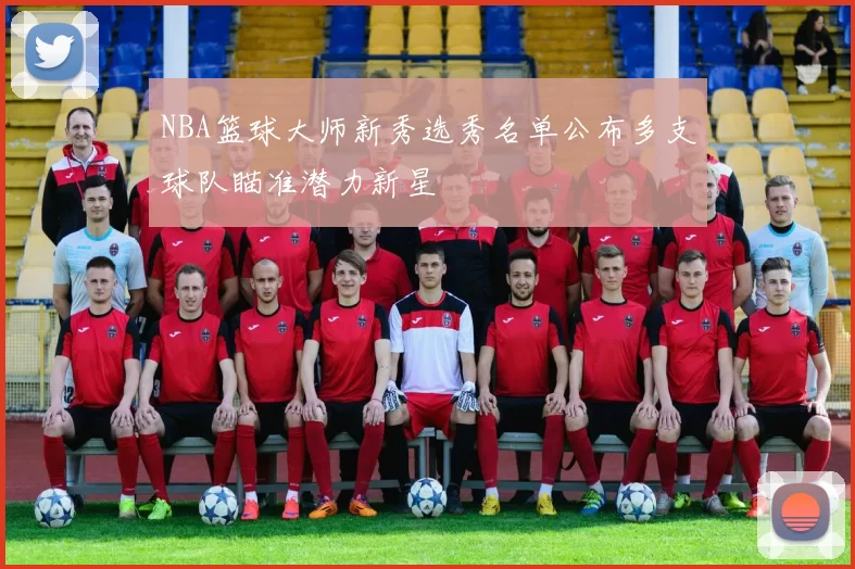 NBA篮球大师新秀选秀名单公布多支球队瞄准潜力新星