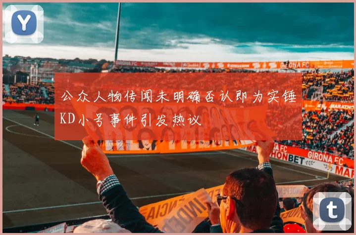 公众人物传闻未明确否认即为实锤KD小号事件引发热议