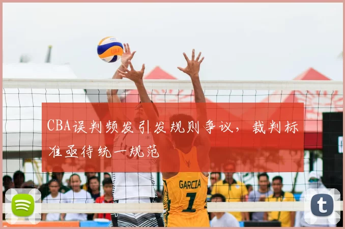 CBA误判频发引发规则争议，裁判标准亟待统一规范
