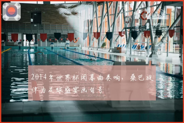 2014年世界杯闭幕曲奏响，桑巴旋律为足球盛宴画句号