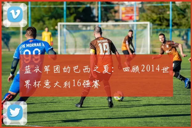 蓝衣军团的巴西之夏:回顾2014世界杯意大利16强赛