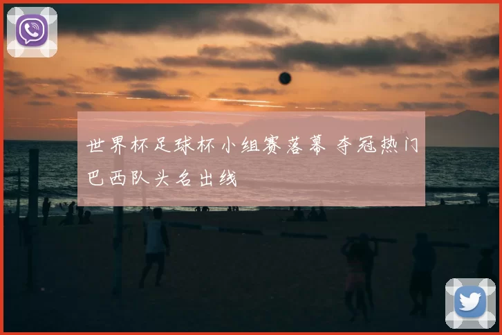 世界杯足球杯小组赛落幕 夺冠热门巴西队头名出线