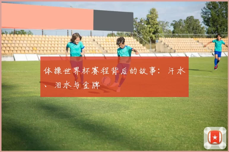 体操世界杯赛程背后的故事：汗水、泪水与金牌