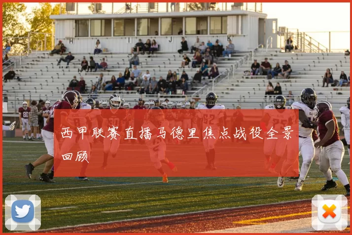 西甲联赛直播马德里焦点战役全景回顾