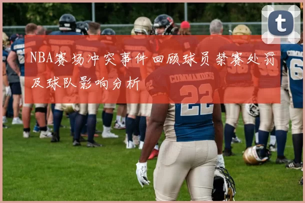 NBA赛场冲突事件回顾球员禁赛处罚及球队影响分析