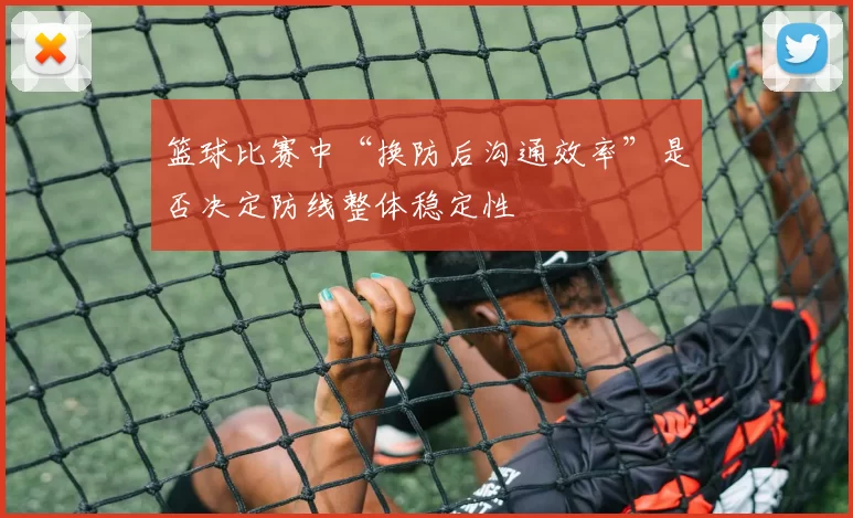 篮球比赛中“换防后沟通效率”是否决定防线整体稳定性