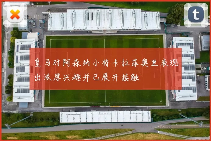 皇马对阿森纳小将卡拉菲奥里表现出浓厚兴趣并已展开接触