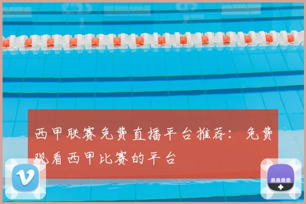 西甲联赛免费直播平台推荐：免费观看西甲比赛的平台