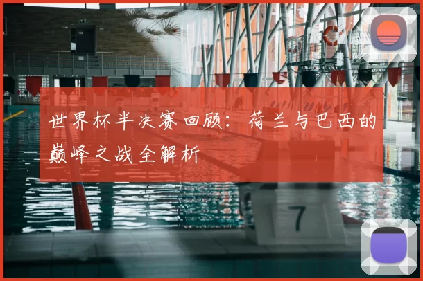 世界杯半决赛回顾：荷兰与巴西的巅峰之战全解析