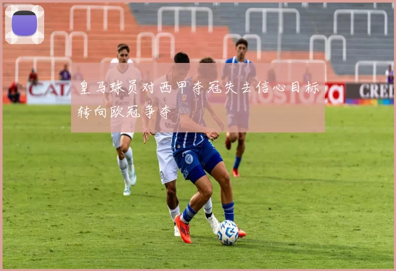 皇马球员对西甲夺冠失去信心目标转向欧冠争夺