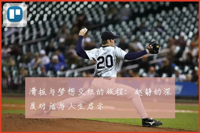 滑板与梦想交织的旅程：赵静的深度对话与人生启示