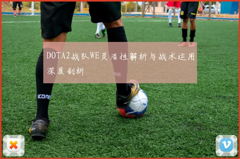 DOTA2战队WE灵活性解析与战术运用深度剖析
