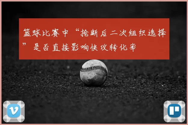 篮球比赛中“抢断后二次组织选择”是否直接影响快攻转化率
