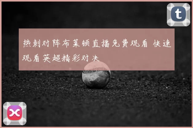 热刺对阵布莱顿直播免费观看 快速观看英超精彩对决
