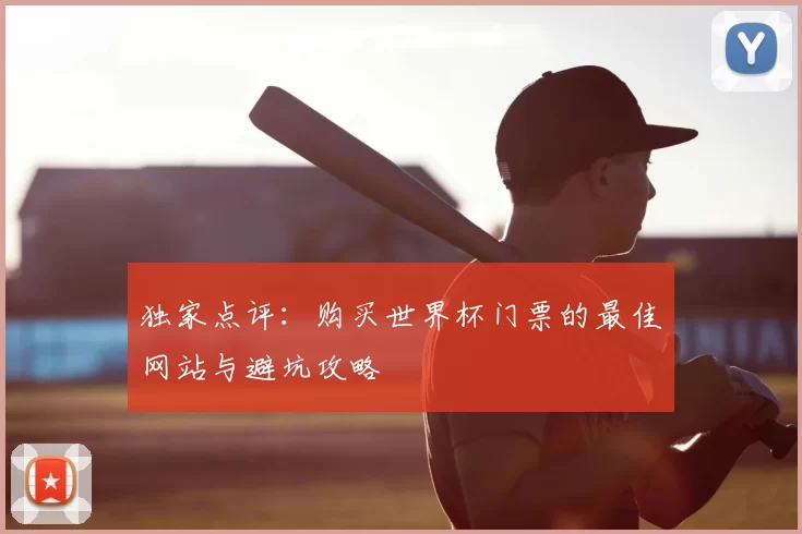 独家点评：购买世界杯门票的最佳网站与避坑攻略