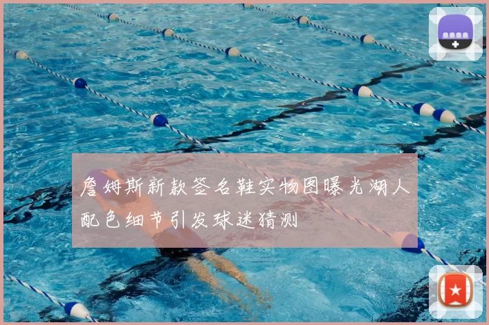 詹姆斯新款签名鞋实物图曝光湖人配色细节引发球迷猜测